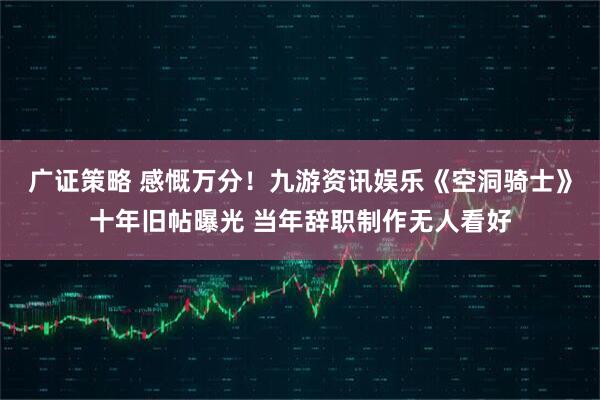 广证策略 感慨万分！九游资讯娱乐《空洞骑士》十年旧帖曝光 当年辞职制作无人看好