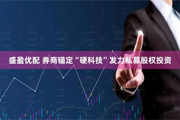 盛盈优配 券商锚定“硬科技”发力私募股权投资