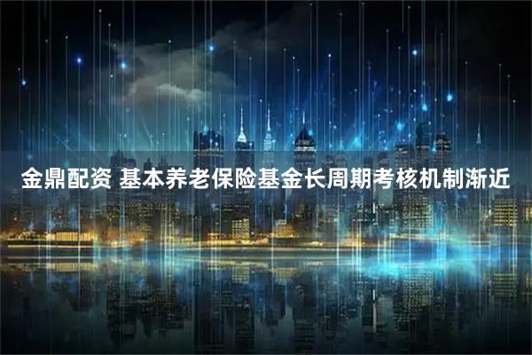 金鼎配资 基本养老保险基金长周期考核机制渐近