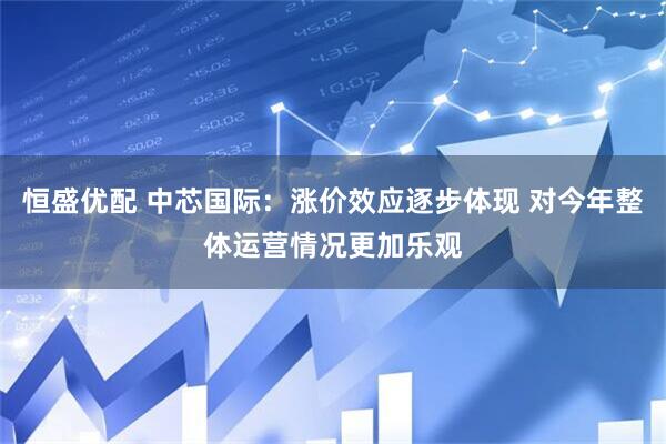 恒盛优配 中芯国际：涨价效应逐步体现 对今年整体运营情况更加乐观