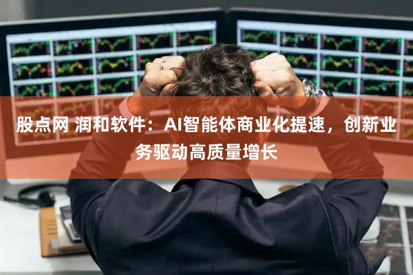 股点网 润和软件：AI智能体商业化提速，创新业务驱动高质量增长