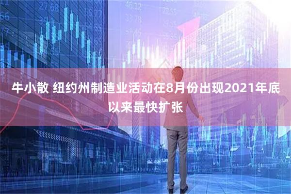 牛小散 纽约州制造业活动在8月份出现2021年底以来最快扩张