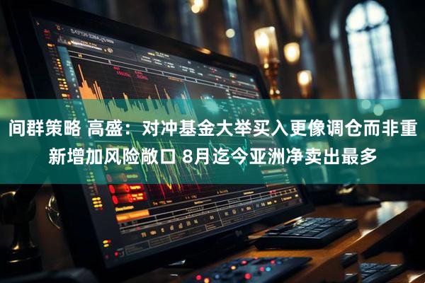 间群策略 高盛：对冲基金大举买入更像调仓而非重新增加风险敞口 8月迄今亚洲净卖出最多