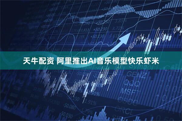 天牛配资 阿里推出AI音乐模型快乐虾米