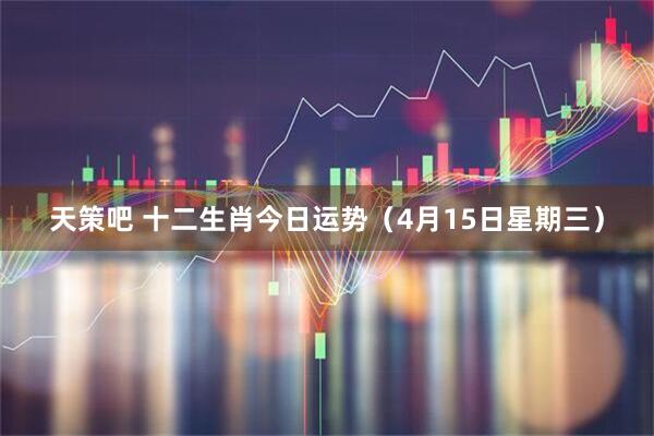 天策吧 十二生肖今日运势（4月15日星期三）